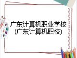广东计算机职业学校(广东计算机职校)