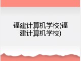 福建计算机学校(福建计算机学校)