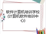软件计算机培训学校(计算机软件培训中心)