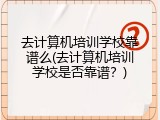 去计算机培训学校靠谱么(去计算机培训学校是否靠谱？)