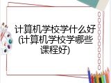 计算机学校学什么好(计算机学校学哪些课程好)