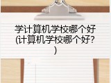 学计算机学校哪个好(计算机学校哪个好？)