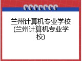 兰州计算机专业学校(兰州计算机专业学校)