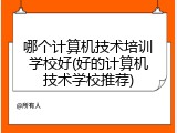 哪个计算机技术培训学校好(好的计算机技术学校推荐)