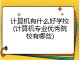 计算机有什么好学校(计算机专业优秀院校有哪些)