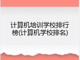 计算机培训学校排行榜(计算机学校排名)
