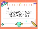 计算机学校广东(计算机学院广东)