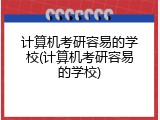 计算机考研容易的学校(计算机考研容易的学校)
