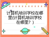 计算机培训学校在哪里(计算机培训学校在哪里？)