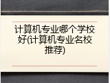 计算机专业哪个学校好(计算机专业名校推荐)