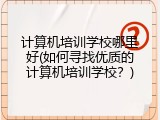 计算机培训学校哪里好(如何寻找优质的计算机培训学校？)