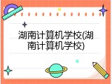 湖南计算机学校(湖南计算机学校)