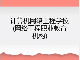 计算机网络工程学校(网络工程职业教育机构)