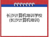 长沙计算机培训学校(长沙计算机培训)