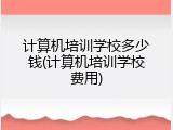 计算机培训学校多少钱(计算机培训学校费用)