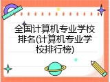 全国计算机专业学校排名(计算机专业学校排行榜)