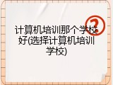 计算机培训那个学校好(选择计算机培训学校)