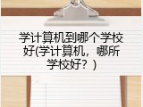 学计算机到哪个学校好(学计算机，哪所学校好？)