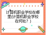 计算机职业学校在哪里(计算机职业学校在何处？)