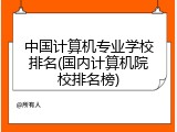 中国计算机专业学校排名(国内计算机院校排名榜)