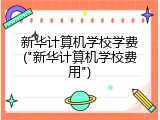 新华计算机学校学费("新华计算机学校费用")