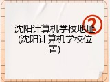 沈阳计算机学校地址(沈阳计算机学校位置)