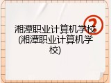 湘潭职业计算机学校(湘潭职业计算机学校)