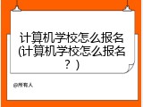 计算机学校怎么报名(计算机学校怎么报名？)