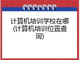 计算机培训学校在哪(计算机培训位置查询)