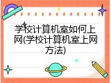 学校计算机室如何上网(学校计算机室上网方法)