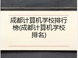 成都计算机学校排行榜(成都计算机学校排名)