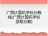 广西计算机学校分数线(广西计算机学校录取分数)