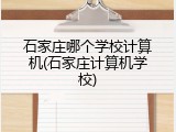 石家庄哪个学校计算机(石家庄计算机学校)