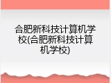 合肥新科技计算机学校(合肥新科技计算机学校)