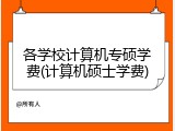 各学校计算机专硕学费(计算机硕士学费)
