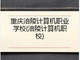 重庆涪陵计算机职业学校(涪陵计算机职校)