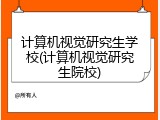 计算机视觉研究生学校(计算机视觉研究生院校)