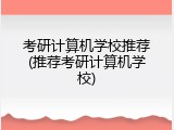 考研计算机学校推荐(推荐考研计算机学校)