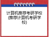 计算机推荐考研学校(推荐计算机考研学校)