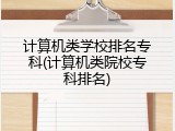 计算机类学校排名专科(计算机类院校专科排名)