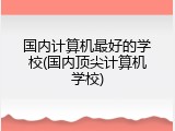 国内计算机最好的学校(国内顶尖计算机学校)