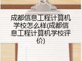 成都信息工程计算机学校怎么样(成都信息工程计算机学校评价)