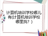 计算机培训学校哪儿有(计算机培训学校哪里找？)