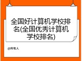 全国好计算机学校排名(全国优秀计算机学校排名)