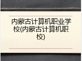 内蒙古计算机职业学校(内蒙古计算机职校)