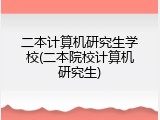 二本计算机研究生学校(二本院校计算机研究生)