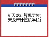 新天龙计算机学校(天龙新计算机学校)