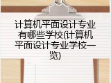 计算机平面设计专业有哪些学校(计算机平面设计专业学校一览)