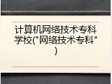 计算机网络技术专科学校("网络技术专科")