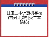 甘肃二本计算机学校(甘肃计算机类二本院校)